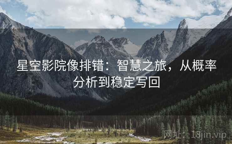 星空影院像排错:智慧之旅,从概率分析到稳定写回 星空影院像排错:智慧之旅,从概率分析到稳定写回