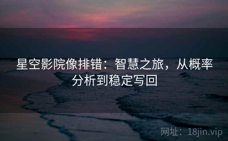 星空影院像排错:智慧之旅,从概率分析到稳定写回 星空影院像排错:智慧之旅,从概率分析到稳定写回
