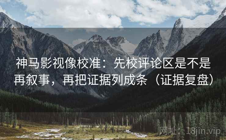 神马影视像校准：先校评论区是不是再叙事，再把证据列成条（证据复盘）