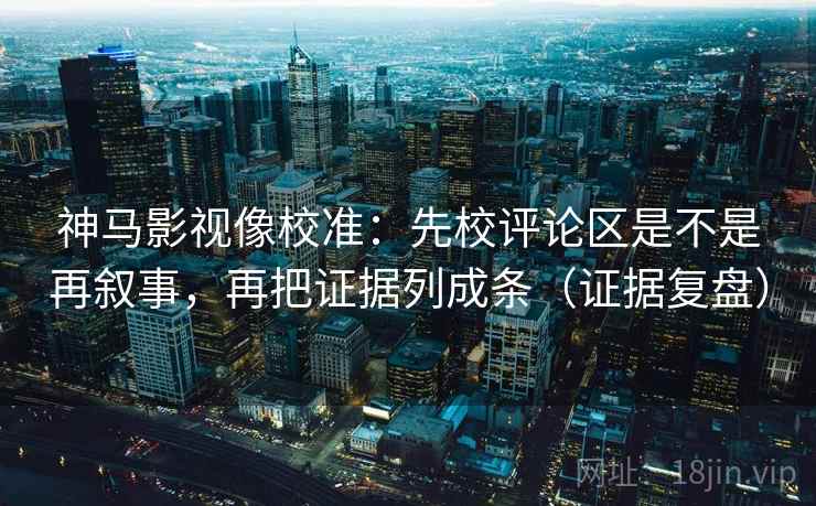 神马影视像校准：先校评论区是不是再叙事，再把证据列成条（证据复盘）