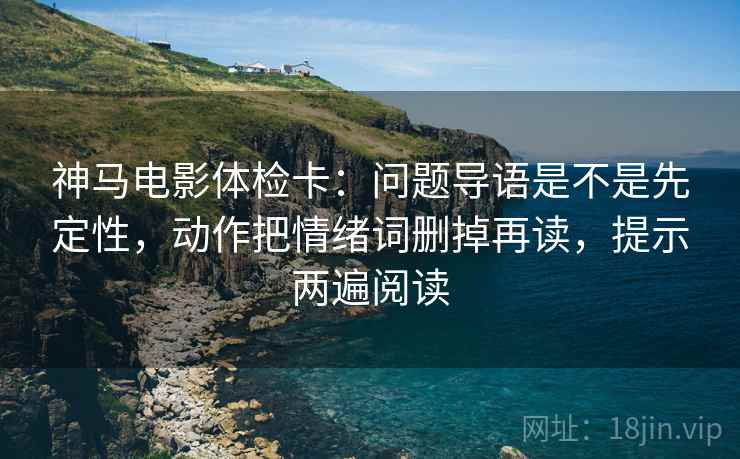 神马电影体检卡:问题导语是不是先定性,动作把情绪词删掉再读,提示两遍阅读 神马电影体检卡:问题导语是不是先定性,动作把情绪词删掉再读,提示两遍阅读