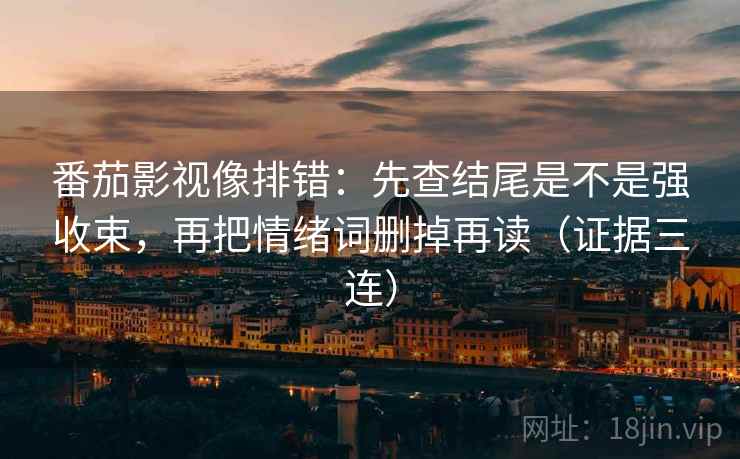 番茄影视像排错：先查结尾是不是强收束，再把情绪词删掉再读（证据三连）