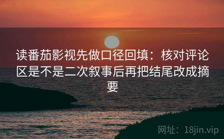 读番茄影视先做口径回填:核对评论区是不是二次叙事后再把结尾改成摘要 读番茄影视先做口径回填:核对评论区是不是二次叙事后再把结尾改成摘要