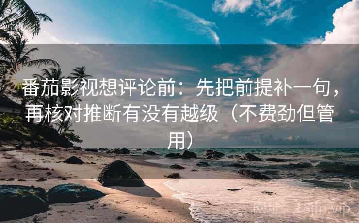 番茄影视想评论前：先把前提补一句，再核对推断有没有越级（不费劲但管用）