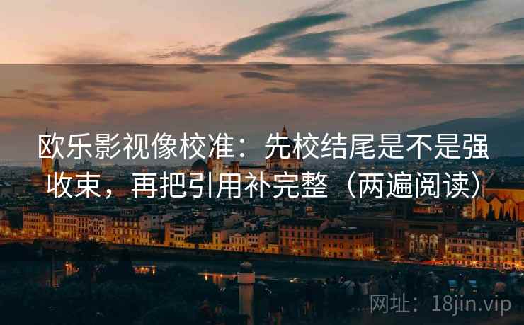 欧乐影视像校准：先校结尾是不是强收束，再把引用补完整（两遍阅读）