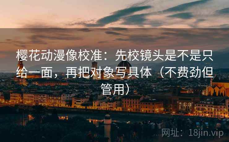 樱花动漫像校准:先校镜头是不是只给一面,再把对象写具体(不费劲但管用) 樱花动漫像校准:先校镜头是不是只给一面,再把对象写具体(不费劲但管用)