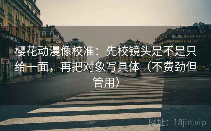 樱花动漫像校准:先校镜头是不是只给一面,再把对象写具体(不费劲但管用) 樱花动漫像校准:先校镜头是不是只给一面,再把对象写具体(不费劲但管用)