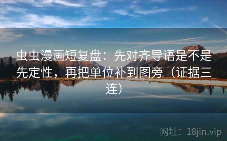 虫虫漫画短复盘:先对齐导语是不是先定性,再把单位补到图旁(证据三连) 虫虫漫画短复盘:先对齐导语是不是先定性,再把单位补到图旁(证据三连)
