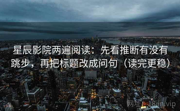 星辰影院两遍阅读:先看推断有没有跳步,再把标题改成问句(读完更稳) 星辰影院两遍阅读:先看推断有没有跳步,再把标题改成问句(读完更稳)