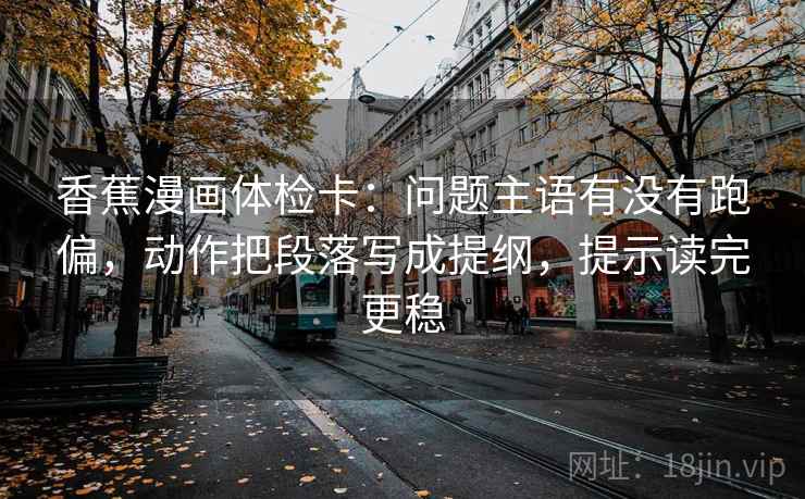 香蕉漫画体检卡：问题主语有没有跑偏，动作把段落写成提纲，提示读完更稳