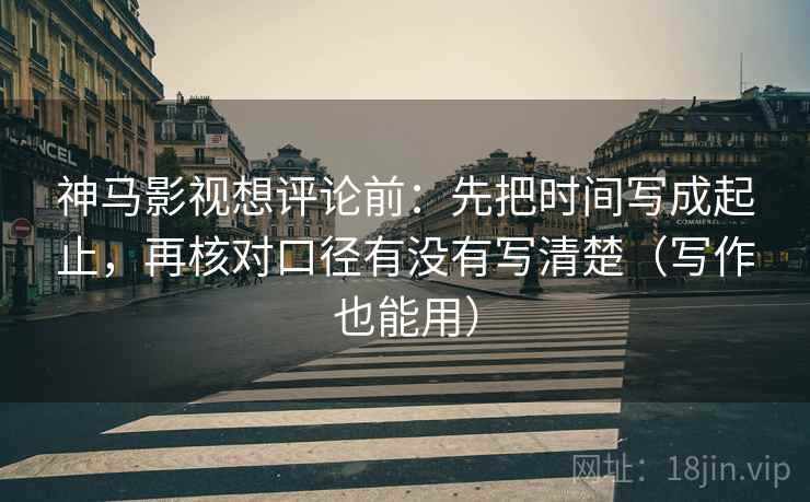 神马影视想评论前：先把时间写成起止，再核对口径有没有写清楚（写作也能用）