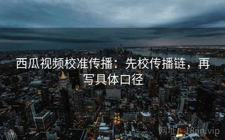 西瓜视频校准传播:先校传播链,再写具体口径 西瓜视频校准传播:先校传播链,再写具体口径