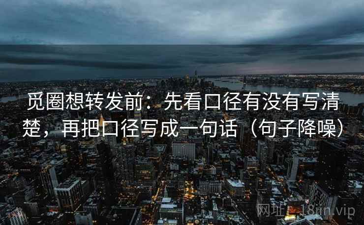 觅圈想转发前:先看口径有没有写清楚,再把口径写成一句话(句子降噪) 觅圈想转发前:先看口径有没有写清楚,再把口径写成一句话(句子降噪)