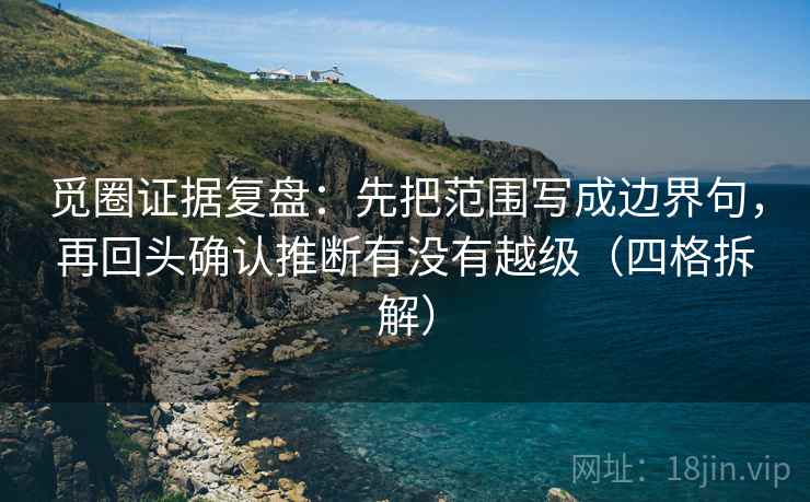 觅圈证据复盘:先把范围写成边界句,再回头确认推断有没有越级(四格拆解) 觅圈证据复盘:先把范围写成边界句,再回头确认推断有没有越级(四格拆解)