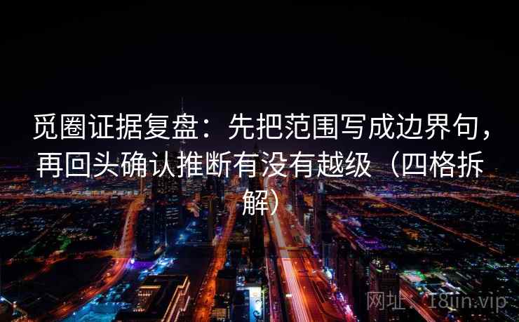 觅圈证据复盘:先把范围写成边界句,再回头确认推断有没有越级(四格拆解) 觅圈证据复盘:先把范围写成边界句,再回头确认推断有没有越级(四格拆解)