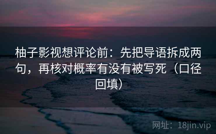 柚子影视想评论前:先把导语拆成两句,再核对概率有没有被写死(口径回填) 柚子影视想评论前:先把导语拆成两句,再核对概率有没有被写死(口径回填)