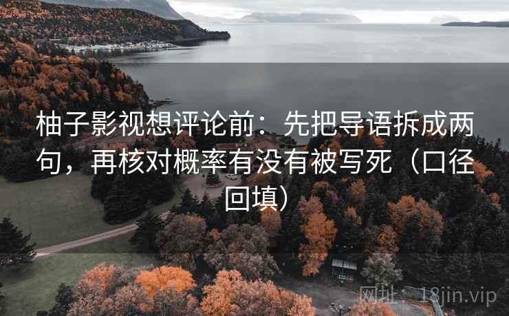 柚子影视想评论前:先把导语拆成两句,再核对概率有没有被写死(口径回填) 柚子影视想评论前:先把导语拆成两句,再核对概率有没有被写死(口径回填)