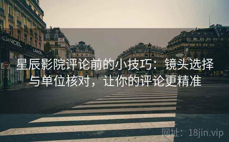 星辰影院评论前的小技巧：镜头选择与单位核对，让你的评论更精准