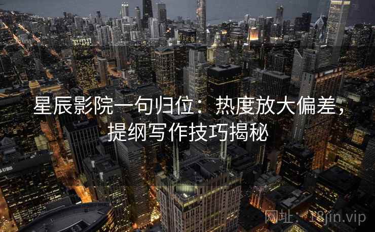 星辰影院一句归位:热度放大偏差,提纲写作技巧揭秘 星辰影院一句归位:热度放大偏差,提纲写作技巧揭秘