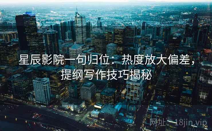星辰影院一句归位:热度放大偏差,提纲写作技巧揭秘 星辰影院一句归位:热度放大偏差,提纲写作技巧揭秘