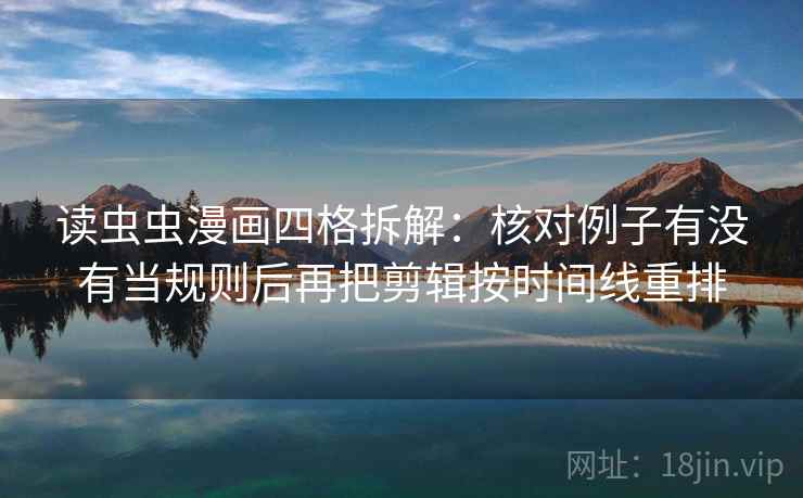 读虫虫漫画四格拆解:核对例子有没有当规则后再把剪辑按时间线重排 读虫虫漫画四格拆解:核对例子有没有当规则后再把剪辑按时间线重排