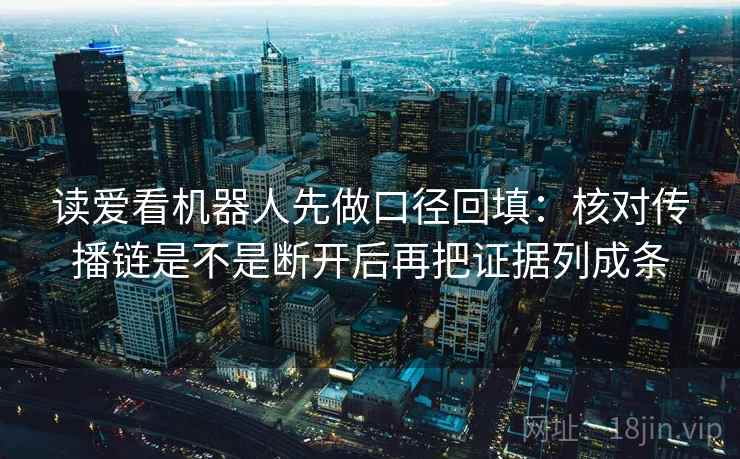 读爱看机器人先做口径回填：核对传播链是不是断开后再把证据列成条