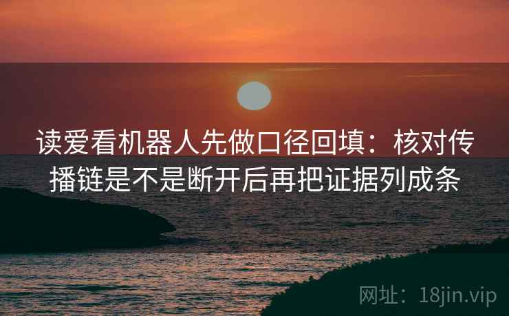 读爱看机器人先做口径回填：核对传播链是不是断开后再把证据列成条