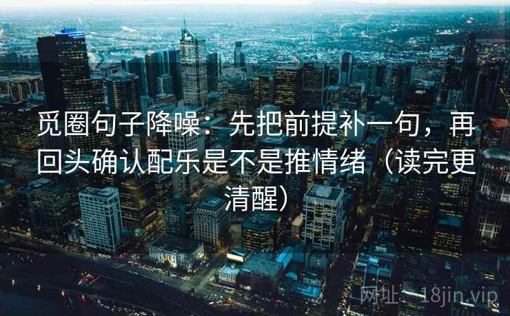 觅圈句子降噪:先把前提补一句,再回头确认配乐是不是推情绪(读完更清醒) 觅圈句子降噪:先把前提补一句,再回头确认配乐是不是推情绪(读完更清醒)