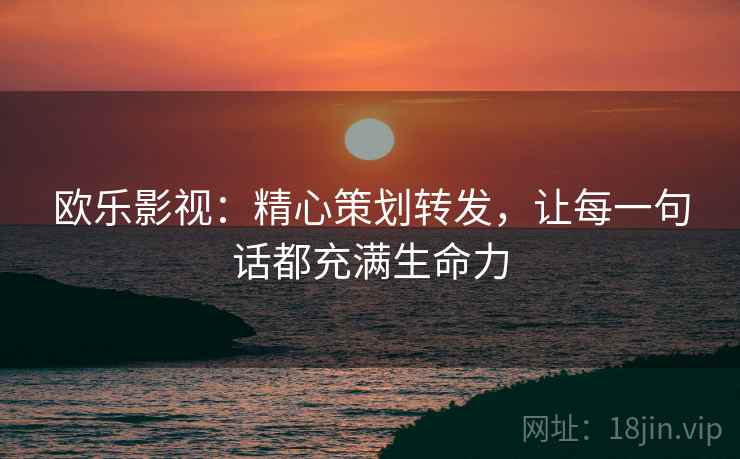欧乐影视：精心策划转发，让每一句话都充满生命力