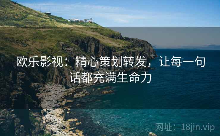 欧乐影视：精心策划转发，让每一句话都充满生命力