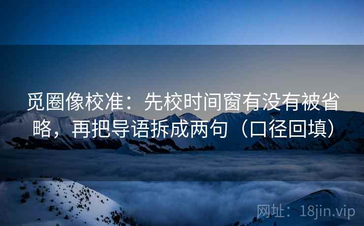 觅圈像校准:先校时间窗有没有被省略,再把导语拆成两句(口径回填) 觅圈像校准:先校时间窗有没有被省略,再把导语拆成两句(口径回填)