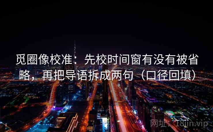 觅圈像校准:先校时间窗有没有被省略,再把导语拆成两句(口径回填) 觅圈像校准:先校时间窗有没有被省略,再把导语拆成两句(口径回填)