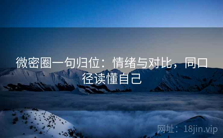 微密圈一句归位：情绪与对比，同口径读懂自己
