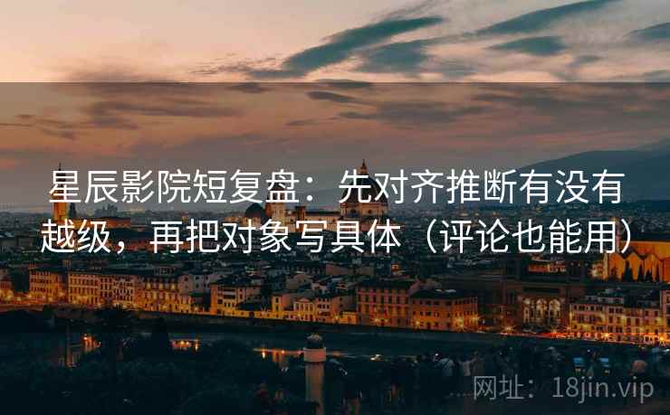 星辰影院短复盘:先对齐推断有没有越级,再把对象写具体(评论也能用) 星辰影院短复盘:先对齐推断有没有越级,再把对象写具体(评论也能用)
