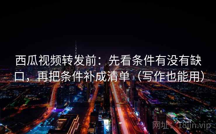 西瓜视频转发前：先看条件有没有缺口，再把条件补成清单（写作也能用）