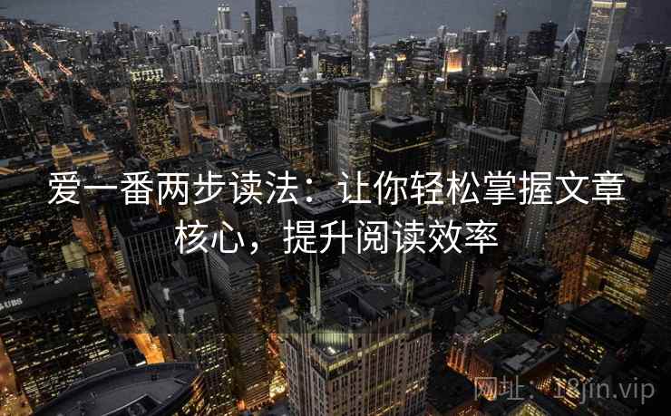 爱一番两步读法:让你轻松掌握文章核心,提升阅读效率 爱一番两步读法:让你轻松掌握文章核心,提升阅读效率