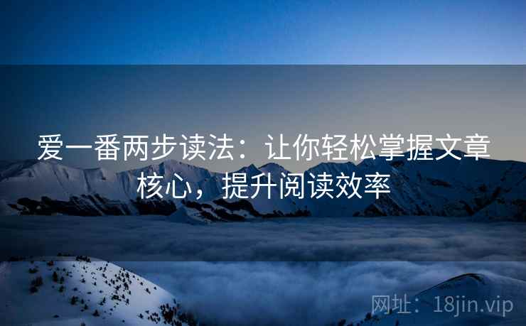 爱一番两步读法:让你轻松掌握文章核心,提升阅读效率 爱一番两步读法:让你轻松掌握文章核心,提升阅读效率
