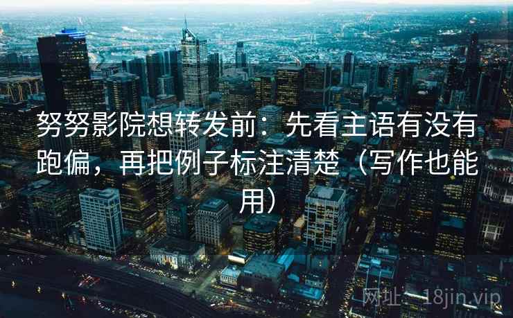 努努影院想转发前：先看主语有没有跑偏，再把例子标注清楚（写作也能用）