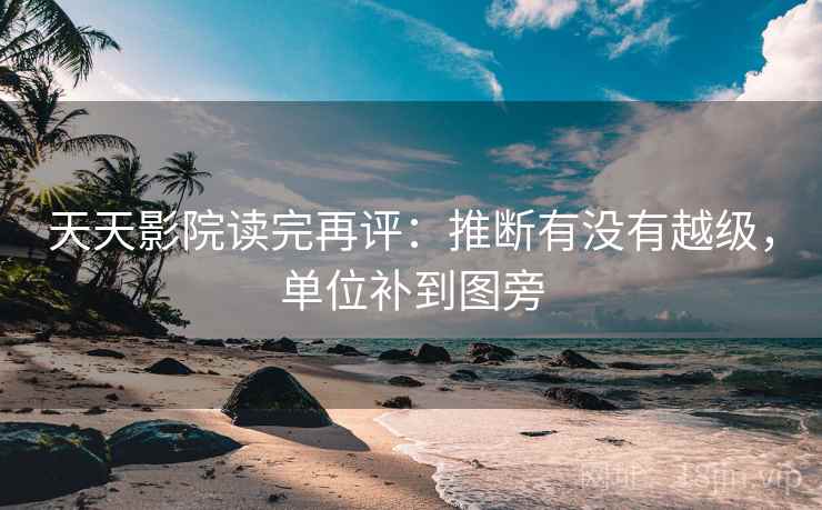 天天影院读完再评：推断有没有越级，单位补到图旁