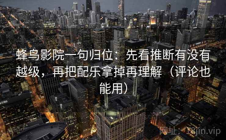 蜂鸟影院一句归位:先看推断有没有越级,再把配乐拿掉再理解(评论也能用) 蜂鸟影院一句归位:先看推断有没有越级,再把配乐拿掉再理解(评论也能用)