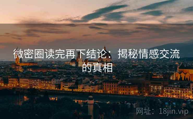 微密圈读完再下结论：揭秘情感交流的真相