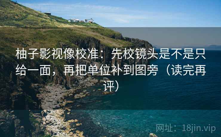 柚子影视像校准：先校镜头是不是只给一面，再把单位补到图旁（读完再评）