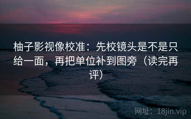 柚子影视像校准：先校镜头是不是只给一面，再把单位补到图旁（读完再评）