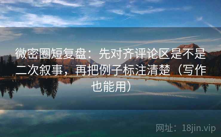 微密圈短复盘：先对齐评论区是不是二次叙事，再把例子标注清楚（写作也能用）