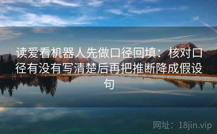 读爱看机器人先做口径回填：核对口径有没有写清楚后再把推断降成假设句