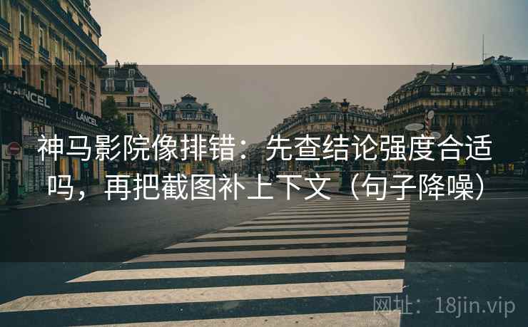 神马影院像排错：先查结论强度合适吗，再把截图补上下文（句子降噪）