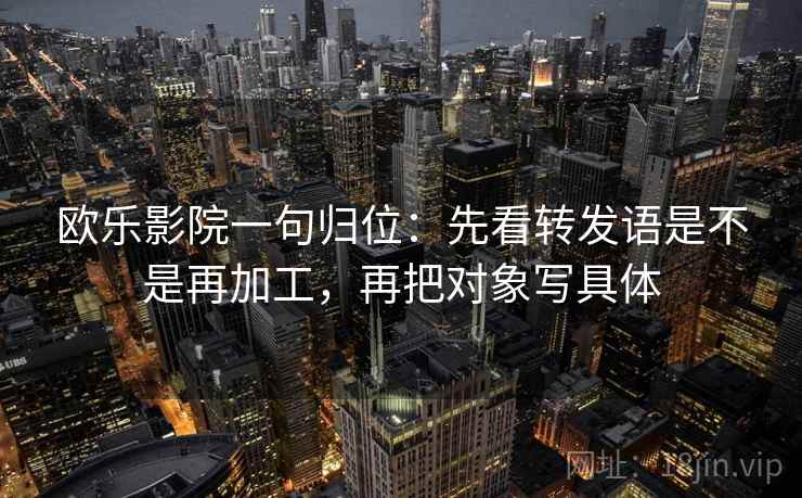 欧乐影院一句归位：先看转发语是不是再加工，再把对象写具体