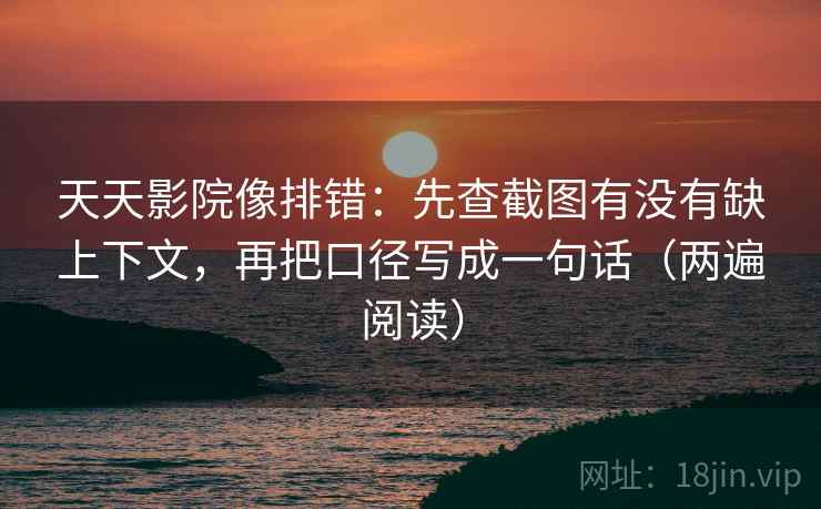天天影院像排错：先查截图有没有缺上下文，再把口径写成一句话（两遍阅读）