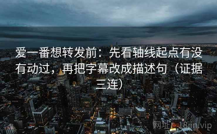 爱一番想转发前:先看轴线起点有没有动过,再把字幕改成描述句(证据三连) 爱一番想转发前:先看轴线起点有没有动过,再把字幕改成描述句(证据三连)