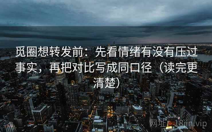 觅圈想转发前：先看情绪有没有压过事实，再把对比写成同口径（读完更清楚）
